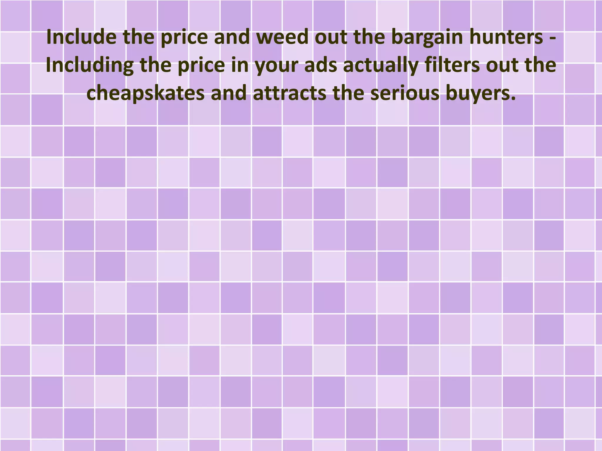 Include the price and weed out the bargain hunters - 
Including the price in your ads actually filters out the 
cheapskates and attracts the serious buyers. 
 