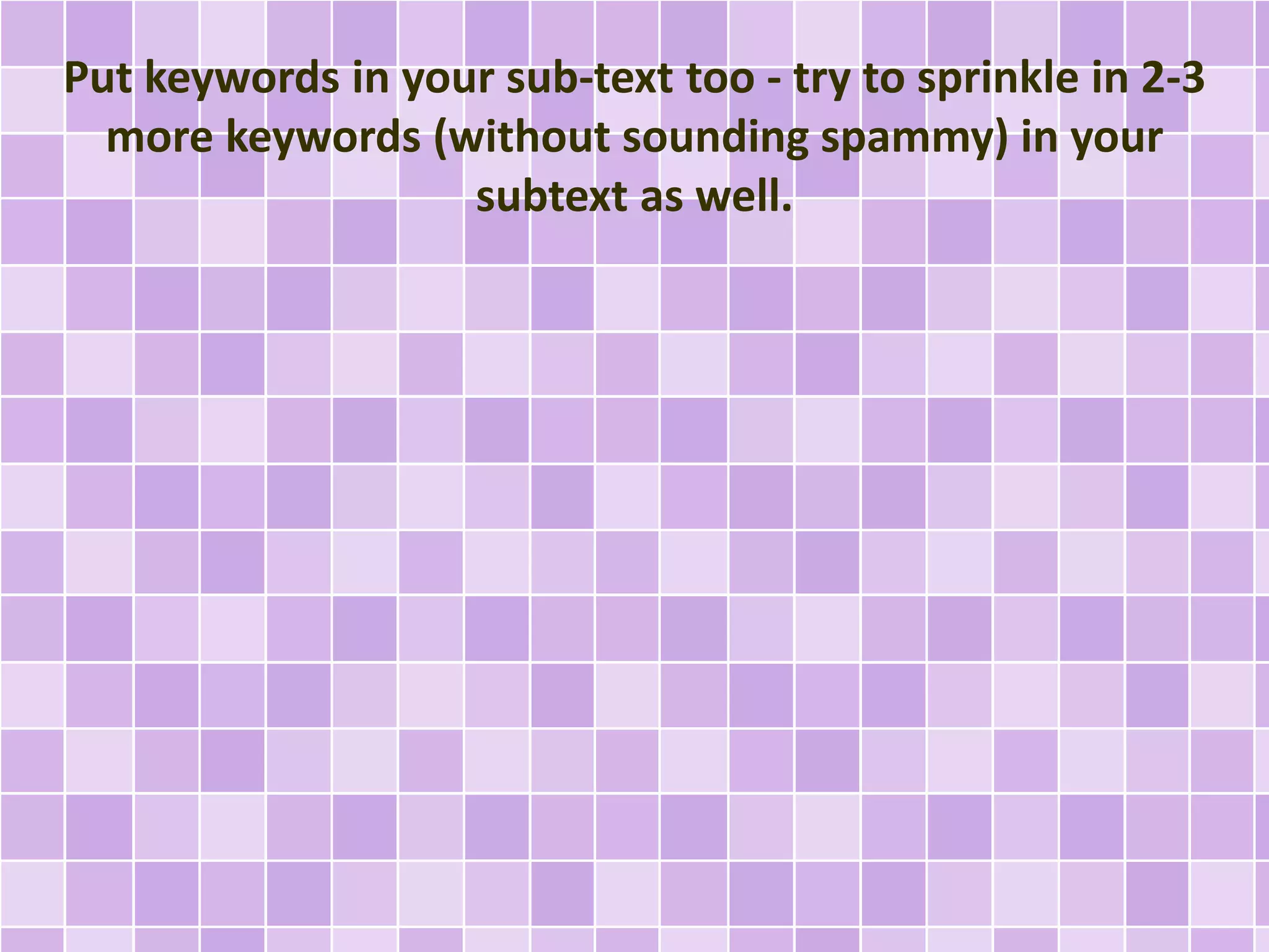 Put keywords in your sub-text too - try to sprinkle in 2-3 
more keywords (without sounding spammy) in your 
subtext as well. 
 