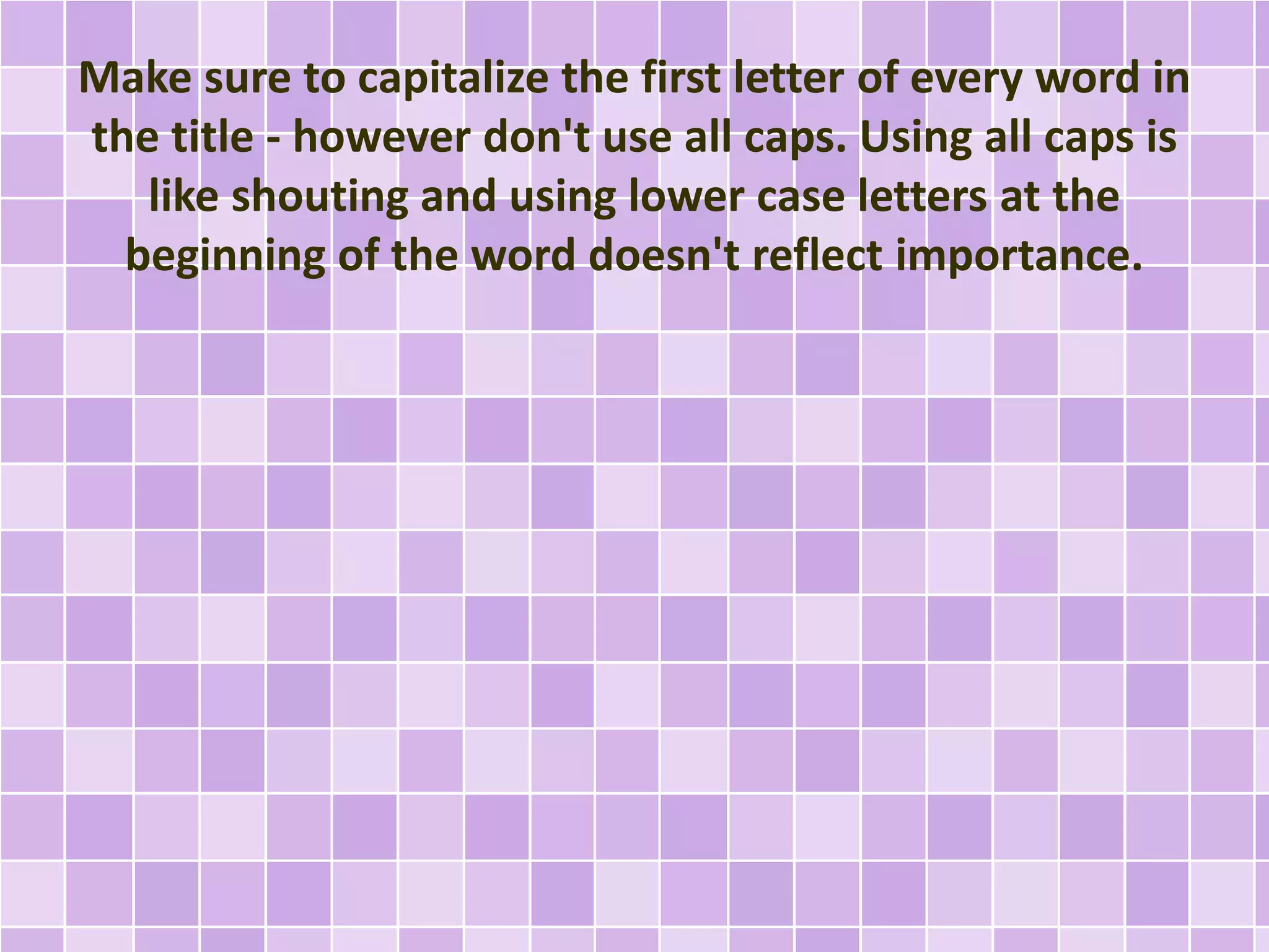 Make sure to capitalize the first letter of every word in 
the title - however don't use all caps. Using all caps is 
like shouting and using lower case letters at the 
beginning of the word doesn't reflect importance. 
 