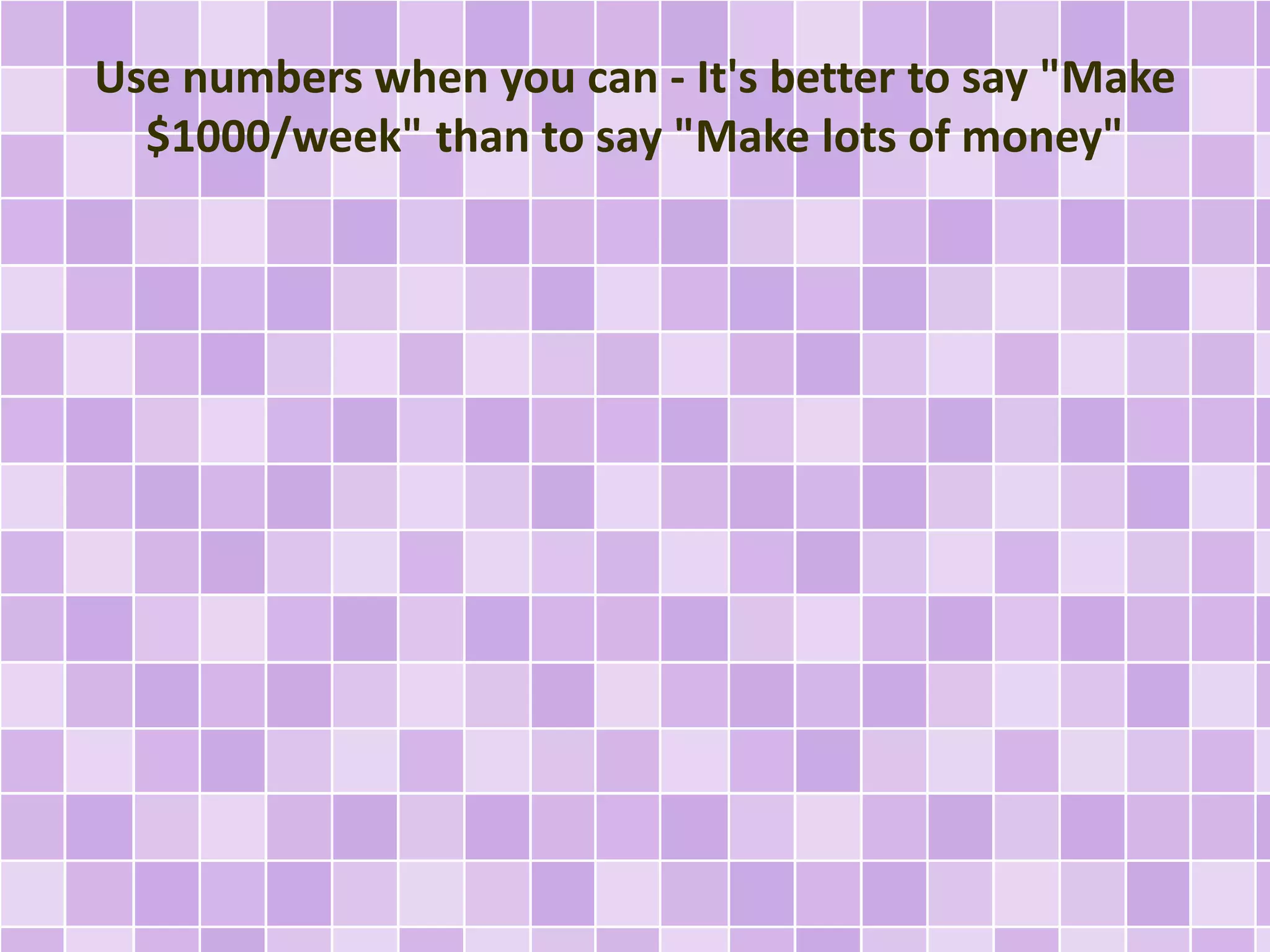 Use numbers when you can - It's better to say "Make 
$1000/week" than to say "Make lots of money" 
 