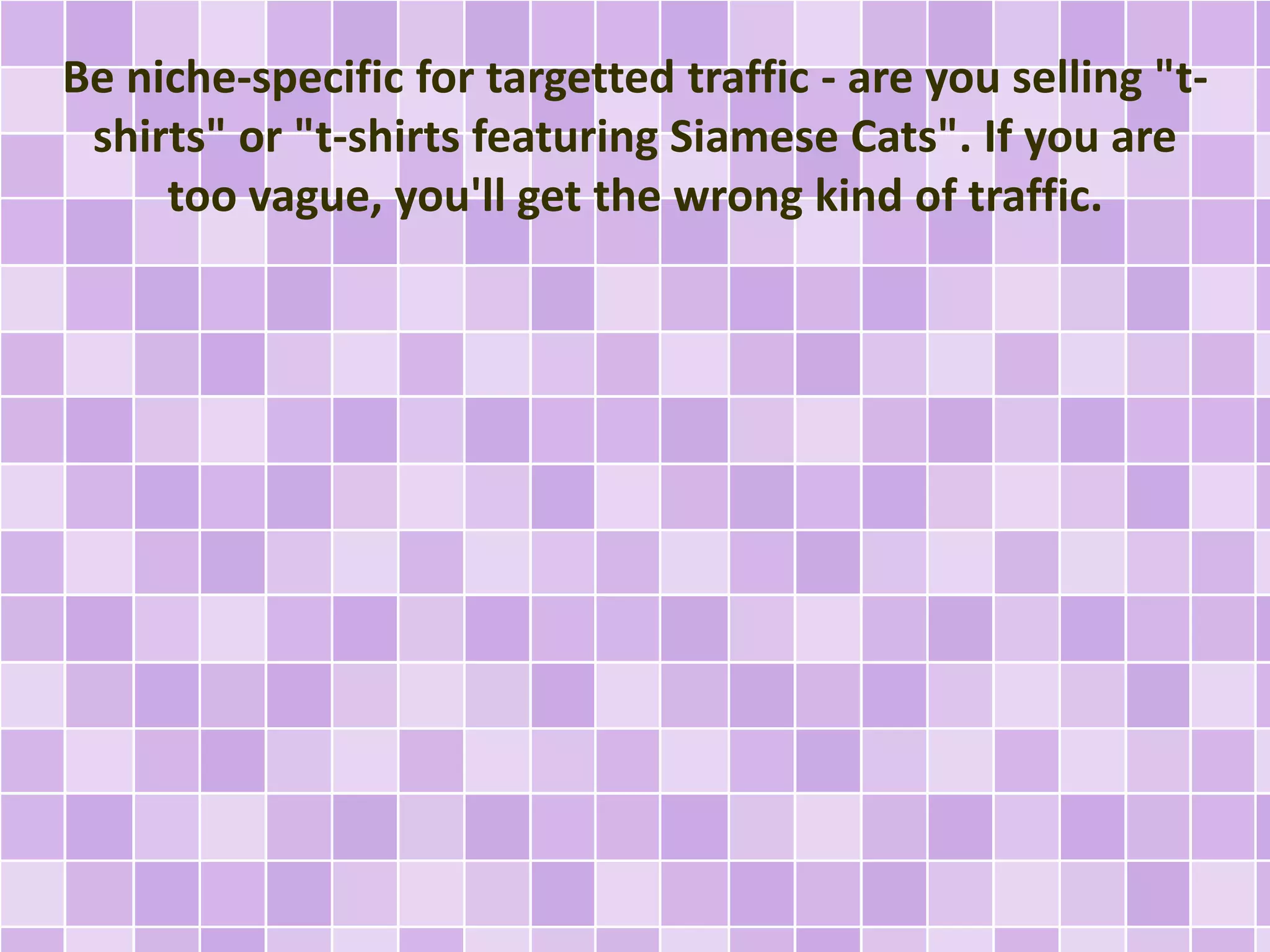 Be niche-specific for targetted traffic - are you selling "t-shirts" 
or "t-shirts featuring Siamese Cats". If you are 
too vague, you'll get the wrong kind of traffic. 
 