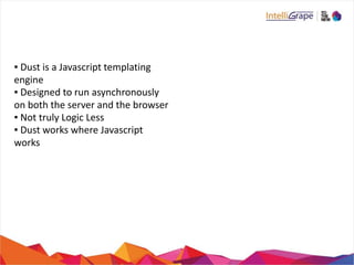 ▪ Dust is a Javascript templating
engine
▪ Designed to run asynchronously
on both the server and the browser
▪ Not truly Logic Less
▪ Dust works where Javascript
works
 