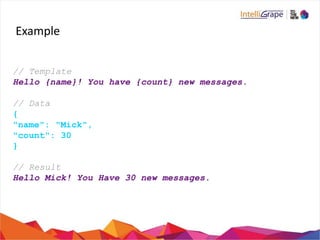 Example
// Template
Hello {name}! You have {count} new messages.
// Data
{
"name": "Mick",
"count": 30
}
// Result
Hello Mick! You Have 30 new messages.
 