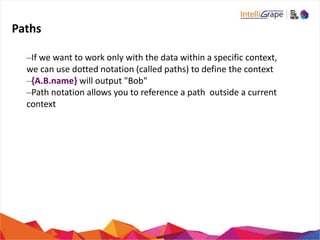 Paths
–If we want to work only with the data within a specific context,
we can use dotted notation (called paths) to define the context
–{A.B.name} will output "Bob"
–Path notation allows you to reference a path outside a current
context
 