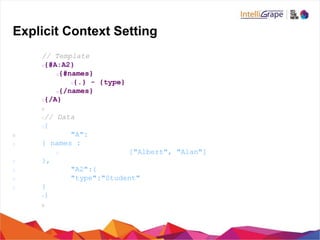 Explicit Context Setting
// Template
{#A:A2}
{#names}
{.} - {type}
{/names}
{/A}
// Data
{
"A":
{ names :
["Albert", "Alan"]
},
"A2":{
"type":"Student"
}
}
 