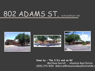 802 Adams St. Albuquerque, NM Done by – The 3 D’s and an RC Matthew Darrall  -  Absolute Real Estate (505) 270-5051	Mdarrall@AbsoluteRealEstateNM.com 