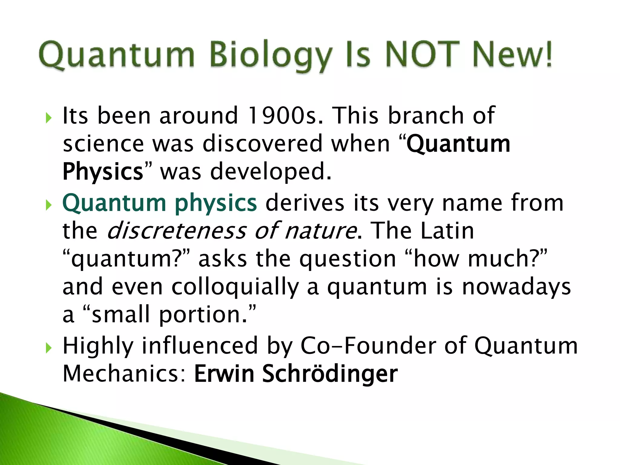  Its been around 1900s. This branch of
science was discovered when “Quantum
Physics” was developed.
 Quantum physics derives its very name from
the discreteness of nature. The Latin
“quantum?” asks the question “how much?”
and even colloquially a quantum is nowadays
a “small portion.”
 Highly influenced by Co-Founder of Quantum
Mechanics: Erwin Schrödinger
 