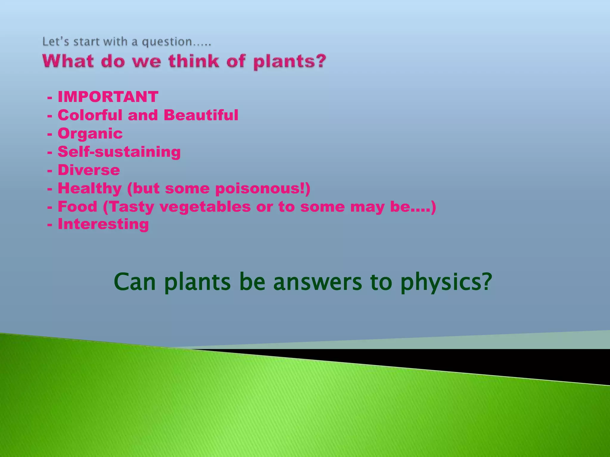 Can plants be answers to physics?
- IMPORTANT
- Colorful and Beautiful
- Organic
- Self-sustaining
- Diverse
- Healthy (but some poisonous!)
- Food (Tasty vegetables or to some may be….)
- Interesting
 