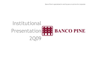 Banco Pine is specialized in and focuses on service for corporate 
Institutional 
PPrreesseennttaattiioonn 
2Q09 
 