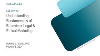 Understanding
Fundamentals of
Behavioral Legal &
Ethical Marketing
Marlene M. Maheu, PhD
Founder & CEO
LESSON #2
 