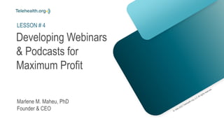 Developing Webinars
& Podcasts for
Maximum Profit
Marlene M. Maheu, PhD
Founder & CEO
LESSON # 4
 