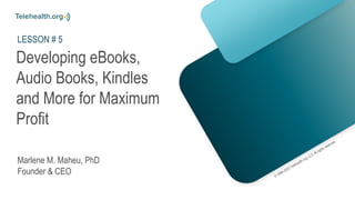 Developing eBooks,
Audio Books, Kindles
and More for Maximum
Profit
Marlene M. Maheu, PhD
Founder & CEO
LESSON # 5
 