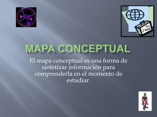 MAPA CONCEPTUAL El mapa conceptual es una forma de sintetizar información para comprenderla en el momento de estudiar. 