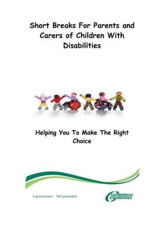 Short Breaks For Parents and
Carers of Children With
Disabilities
Helping You To Make The Right
Choice
 