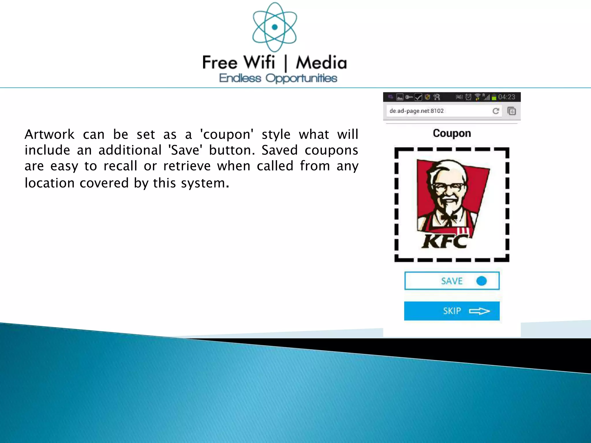 Artwork can be set as a 'coupon' style what will
include an additional 'Save' button. Saved coupons
are easy to recall or retrieve when called from any
location covered by this system.
 