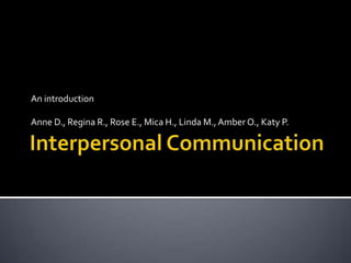 Interpersonal Communication An introduction Anne D., Regina R., Rose E., Mica H., Linda M., Amber O., Katy P. 