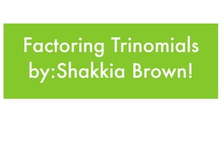 Factoring Trinomials
 by:Shakkia Brown!
 