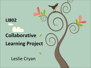 LI802


Collaborative
Learning Project

  Leslie Cryan
                   1
 