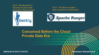 2012 - Development of
Cloudera Access (later
renamed to Sentry) starts
2013 - XA Secure created,
later acquired by Hortonw...