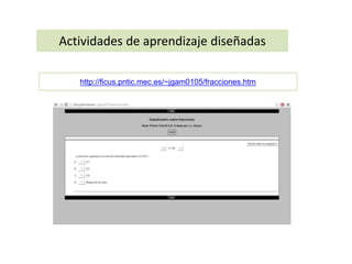 Actividades de aprendizaje diseñadas 
http://ficus.pntic.mec.es/~jgam0105/fracciones.htm 
 
