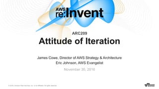 © 2016, Amazon Web Services, Inc. or its Affiliates. All rights reserved.
James Cowe, Director of AWS Strategy & Architecture
Eric Johnson, AWS Evangelist
November 30, 2016
Attitude of Iteration
ARC209
 