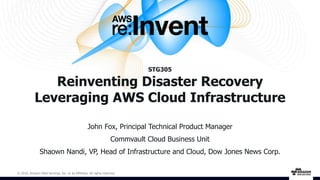 © 2016, Amazon Web Services, Inc. or its Affiliates. All rights reserved.
John Fox, Principal Technical Product Manager
Commvault Cloud Business Unit
Shaown Nandi, VP, Head of Infrastructure and Cloud, Dow Jones News Corp.
STG305
Reinventing Disaster Recovery
Leveraging AWS Cloud Infrastructure
 