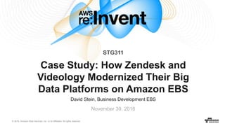 © 2016, Amazon Web Services, Inc. or its Affiliates. All rights reserved.
David Stein, Business Development EBS
November 30, 2016
Case Study: How Zendesk and
Videology Modernized Their Big
Data Platforms on Amazon EBS
STG311
 