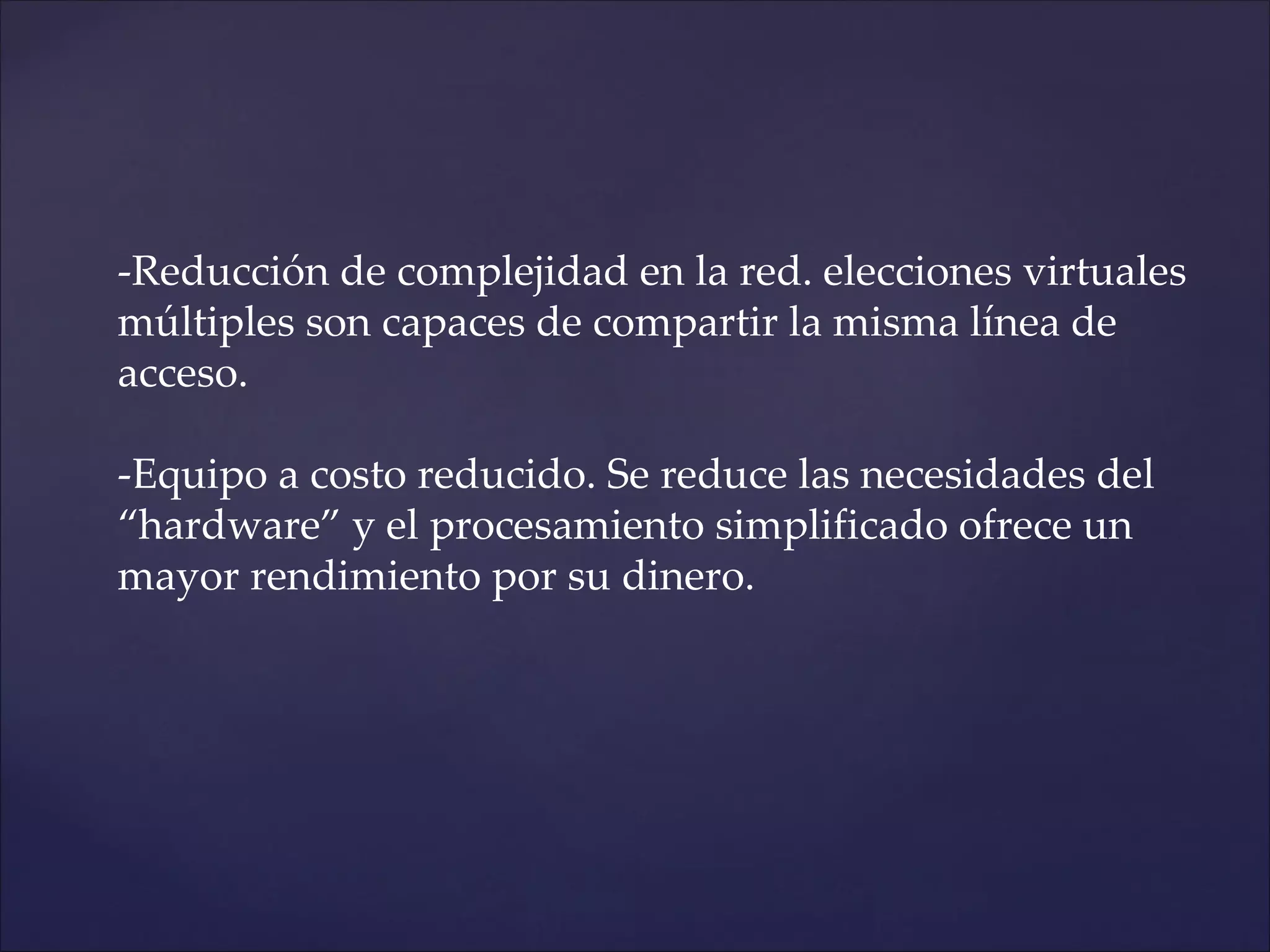 -Reducción de complejidad en la red. elecciones virtuales
múltiples son capaces de compartir la misma línea de
acceso.

-Equipo a costo reducido. Se reduce las necesidades del
“hardware” y el procesamiento simplificado ofrece un
mayor rendimiento por su dinero.
 