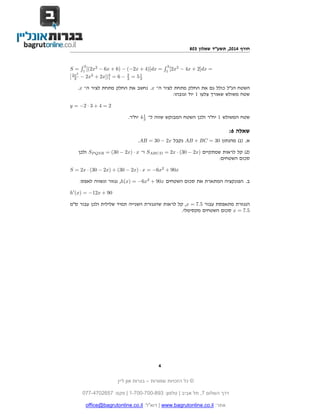 ‫חורף 4102, תשע"ד שאלון 308‬
‫3´‬
‫3´‬
‫= ‪S = 1 [(2x2 − 6x + 6) − (−2x + 4)]dx = 1 [2x2 − 4x + 2]dx‬‬
‫3‬
‫1 5 = 2 − 6 = 3|]‪[ 2x − 2x2 + 2x‬‬
‫1‬
‫3‬
‫3‬
‫3‬
‫השטח הנ"ל כולל גם את החלק מתחת לציר ה־ ‪ .x‬נחשב את החלק מתחת לציר ה־ ‪.x‬‬
‫שטח משולש שאורך צלעו 1 יח' וגובהו:‬
‫2 = 4 + 3 · 2− = ‪y‬‬
‫1‬
‫שטח המשולש 1 יח"ר ולכן השטח המבוקש שווה ל־ 3 4 יח"ר.‬

‫שאלה 6:‬
‫א. )1( מהנתון 03 = ‪ AB + BC‬נקבל ‪.AB = 30 − 2x‬‬
‫)2( קל לראות שמתקיים )‪ SABCD = 2x · (30 − 2x‬ו־ ‪ SP QSR = (30 − 2x) · x‬ולכן‬
‫סכום השטחים:‬
‫‪S = 2x · (30 − 2x) + (30 − 2x) · x = −6x2 + 90x‬‬
‫ב. הפונקציה המתארת את סכום השטחים ‪ ,h(x) = −6x2 + 90x‬נגזור ונשווה לאפס:‬
‫09 + ‪h (x) = −12x‬‬
‫הנגזרת מתאפסת עבור 5.7 = ‪ ,x‬קל לראות שהנגזרת השנייה תמיד שלילית ולכן עבור ס"מ‬
‫5.7 = ‪ x‬סכום השטחים מקסימלי.‬

‫4‬
‫© כל הזכויות שמורות – בגרות און ליין‬
‫דרך השלום 7, תל אביב | טלפון: 398-007-007-1 | פקס: 7562074-770‬
‫אתר: ‪ | www.bagrutonline.co.il‬דוא"ל: ‪office@bagrutonline.co.il‬‬

 