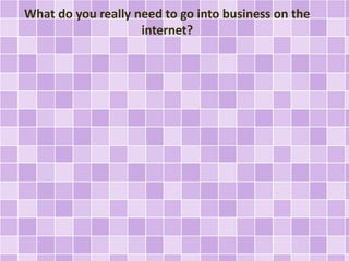 What do you really need to go into business on the 
internet? 
 
