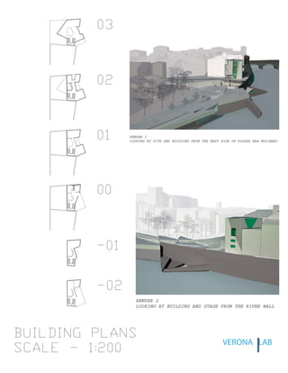 EXTRUDED SPACE
BUILDING PLANS
SCALE - 1:200
03
02
01
00
-01
-02
RENDER 1
LOOKING AT SITE AND BUILDING FROM THE EAST SIDE OF PIAZZA BRA MOLINARI
RENDER 2
LOOKING AT BUILDING AND STAGE FROM THE RIVER WALL
VERONA LAB
 