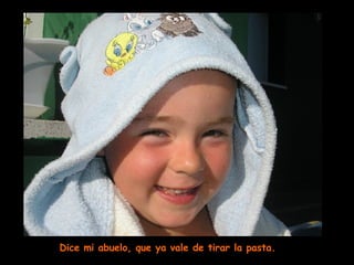 Dice mi abuelo, que ya vale de tirar la pasta. 