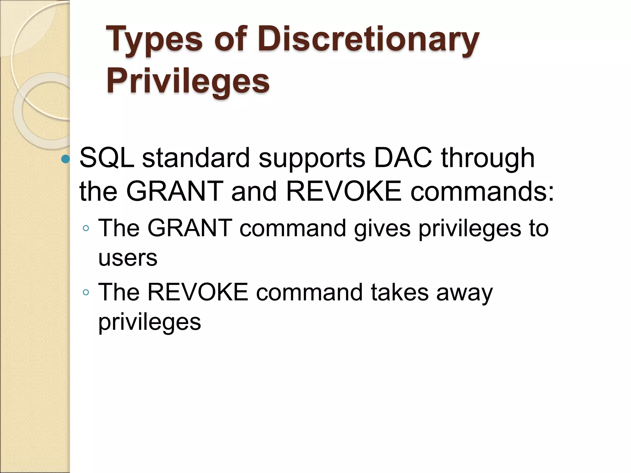 Types of Discretionary
Privileges
 SQL standard supports DAC through
the GRANT and REVOKE commands:
◦ The GRANT command gives privileges to
users
◦ The REVOKE command takes away
privileges
 