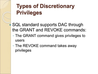 Types of Discretionary
Privileges
 SQL standard supports DAC through
the GRANT and REVOKE commands:
◦ The GRANT command gives privileges to
users
◦ The REVOKE command takes away
privileges
 