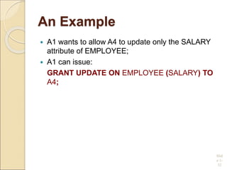 An Example
 A1 wants to allow A4 to update only the SALARY
attribute of EMPLOYEE;
 A1 can issue:
GRANT UPDATE ON EMPLOYEE (SALARY) TO
A4;
Slid
e 1-
32
 