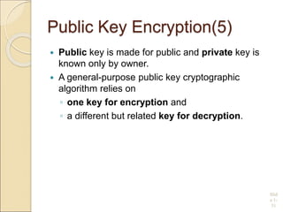 Public Key Encryption(5)
 Public key is made for public and private key is
known only by owner.
 A general-purpose public key cryptographic
algorithm relies on
◦ one key for encryption and
◦ a different but related key for decryption.
Slid
e 1-
51
 
