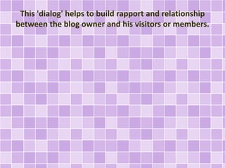 This 'dialog' helps to build rapport and relationship 
between the blog owner and his visitors or members. 
 