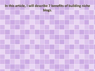 In this article, I will describe 7 benefits of building niche 
blogs. 
 