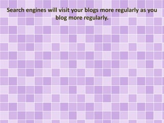 Search engines will visit your blogs more regularly as you 
blog more regularly. 
 