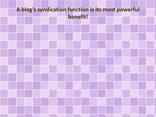 A blog's syndication function is its most powerful 
benefit! 
 