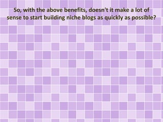 So, with the above benefits, doesn't it make a lot of 
sense to start building niche blogs as quickly as possible? 
 