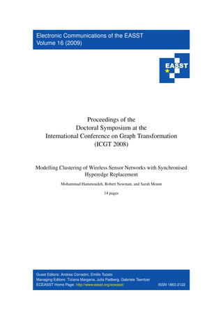 Electronic Communications of the EASST
Volume 16 (2009)
Proceedings of the
Doctoral Symposium at the
International Conference on Graph Transformation
(ICGT 2008)
Modelling Clustering of Wireless Sensor Networks with Synchronised
Hyperedge Replacement
Mohammad Hammoudeh, Robert Newman, and Sarah Mount
14 pages
Guest Editors: Andrea Corradini, Emilio Tuosto
Managing Editors: Tiziana Margaria, Julia Padberg, Gabriele Taentzer
ECEASST Home Page: http://www.easst.org/eceasst/ ISSN 1863-2122
 