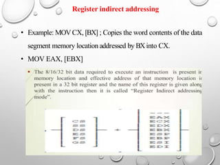Register indirect addressing
• Example: MOVCX, [BX] ; Copies the word contents of the data
segment memory location addressed by BXinto CX.
• MOV EAX, [EBX]
 