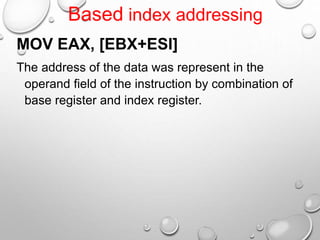 MOV EAX, [EBX+ESI]
The address of the data was represent in the
operand field of the instruction by combination of
base register and index register.
Based index addressing
 