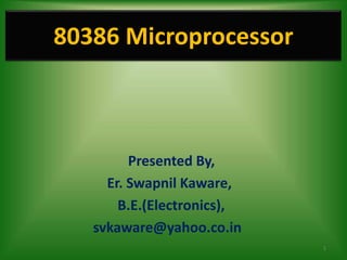 80386 Microprocessor



         Presented By,
     Er. Swapnil Kaware,
       B.E.(Electronics),
   svkaware@yahoo.co.in
                            1
 