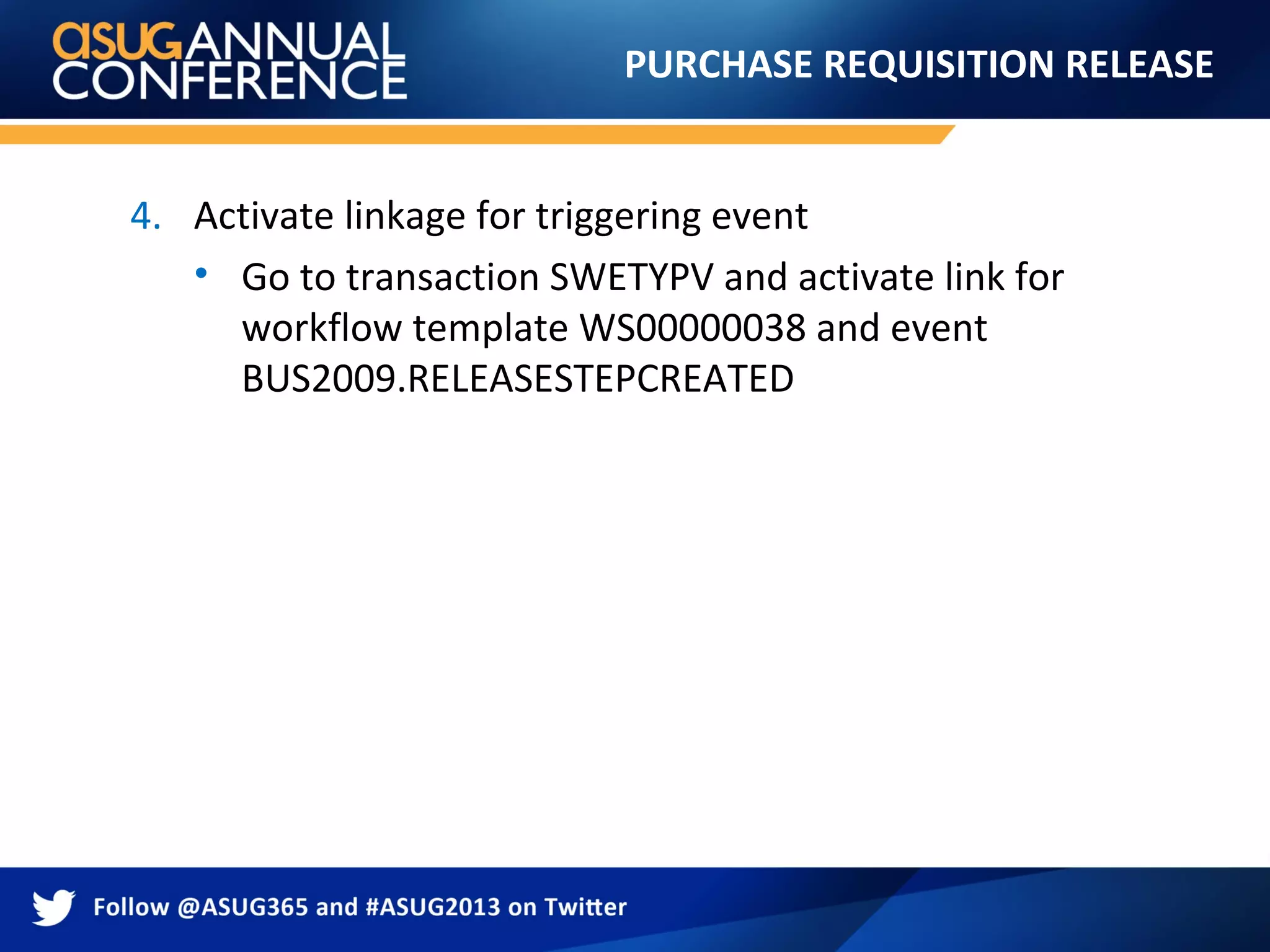 PURCHASE REQUISITION RELEASE
4. Activate linkage for triggering event
• Go to transaction SWETYPV and activate link for
workflow template WS00000038 and event
BUS2009.RELEASESTEPCREATED
 
