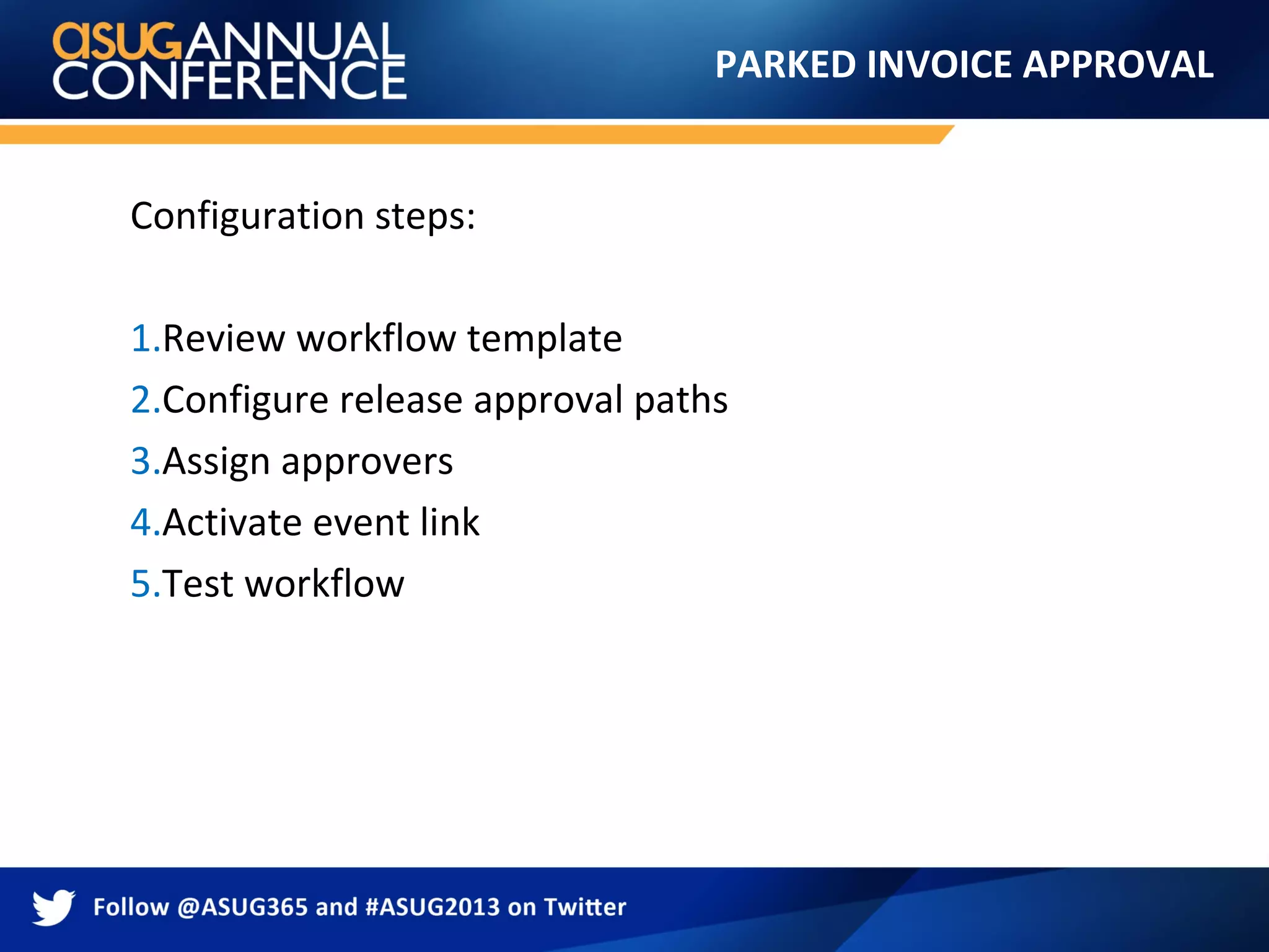 PARKED INVOICE APPROVAL
Configuration steps:
1.Review workflow template
2.Configure release approval paths
3.Assign approvers
4.Activate event link
5.Test workflow
 
