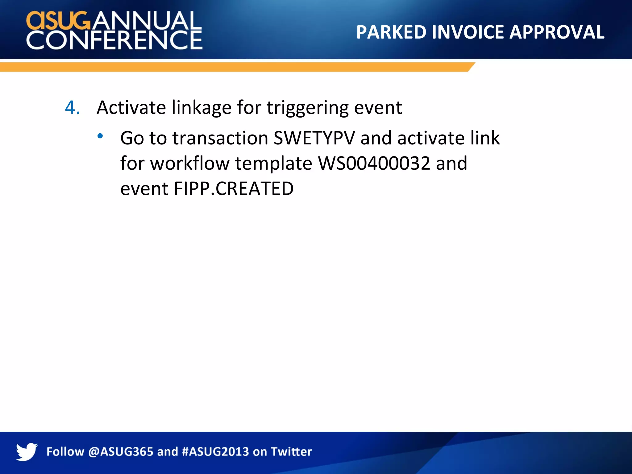 PARKED INVOICE APPROVAL
4. Activate linkage for triggering event
• Go to transaction SWETYPV and activate link
for workflow template WS00400032 and
event FIPP.CREATED
 
