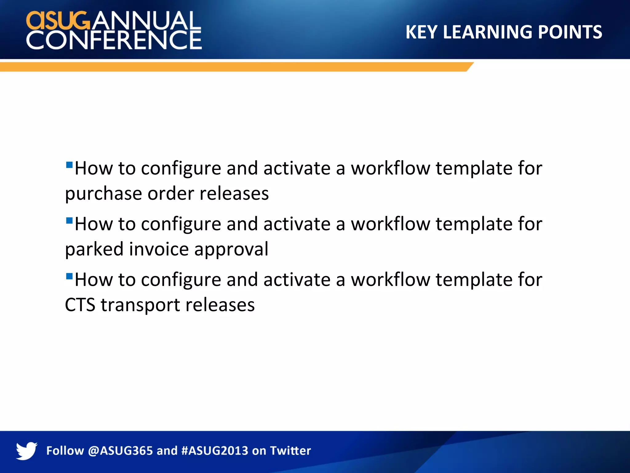 KEY LEARNING POINTS
How to configure and activate a workflow template for
purchase order releases
How to configure and activate a workflow template for
parked invoice approval
How to configure and activate a workflow template for
CTS transport releases
 