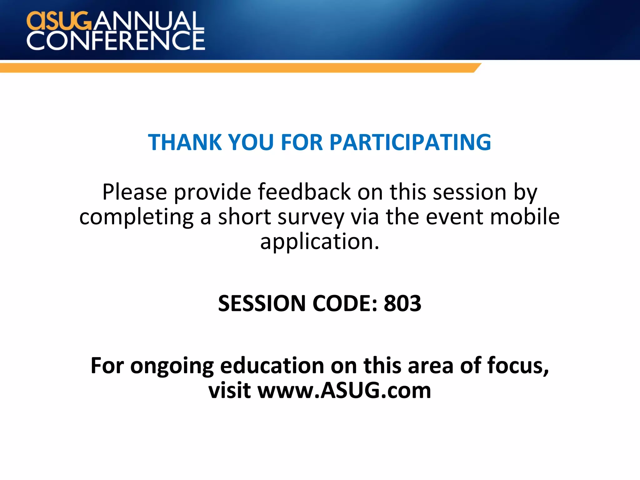 THANK YOU FOR PARTICIPATING
Please provide feedback on this session by
completing a short survey via the event mobile
application.
SESSION CODE: 803
For ongoing education on this area of focus,
visit www.ASUG.com
 